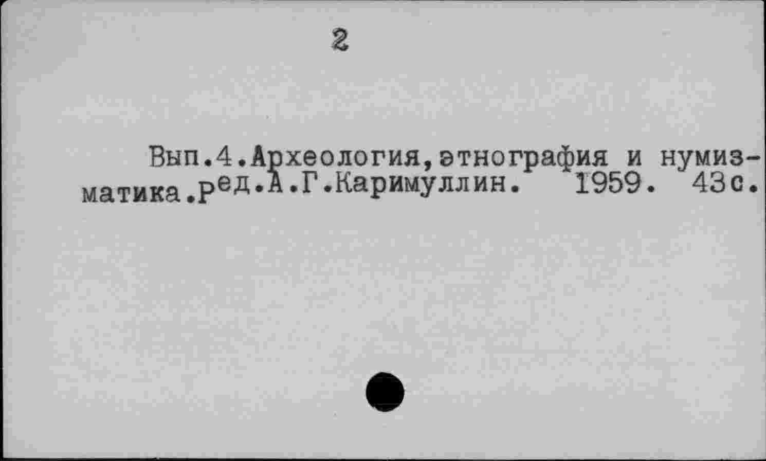 ﻿2
Вып.4.Археология,этнография и нумиз-матика.Ред*А‘Г’КаРимУллин* 1959. 43с.